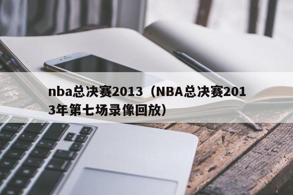 nba总决赛2013（NBA总决赛2013年第七场录像回放）